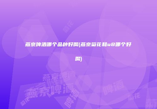 燕京啤酒哪个品种好喝(燕京菊花和u8哪个好喝)
