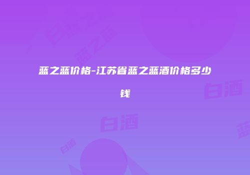 蓝之蓝价格-江苏省蓝之蓝酒价格多少钱