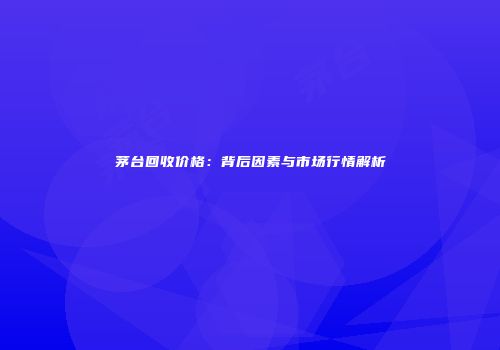 茅台回收价格：背后因素与市场行情解析