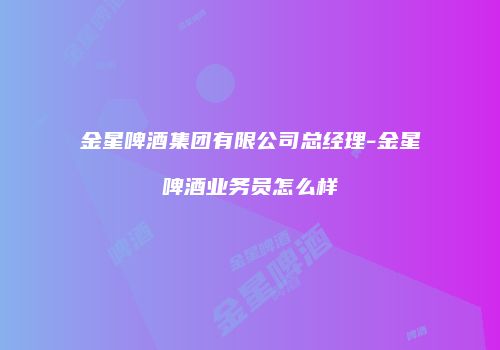 金星啤酒集团有限公司总经理-金星啤酒业务员怎么样