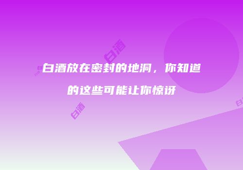 白酒放在密封的地洞，你知道的这些可能让你惊讶