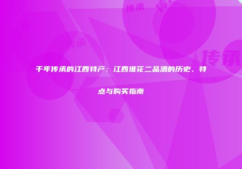 千年传承的江西特产：江西堆花二品酒的历史、特点与购买指南