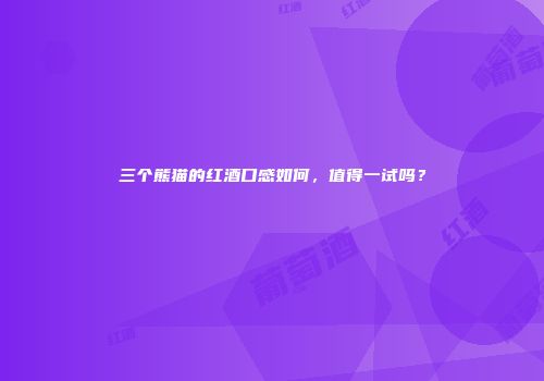 三个熊猫的红酒口感如何，值得一试吗？
