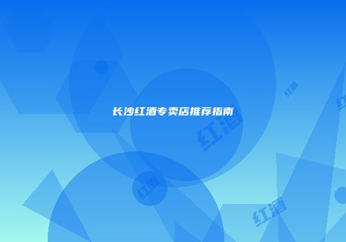 长沙红酒专卖店推荐指南
