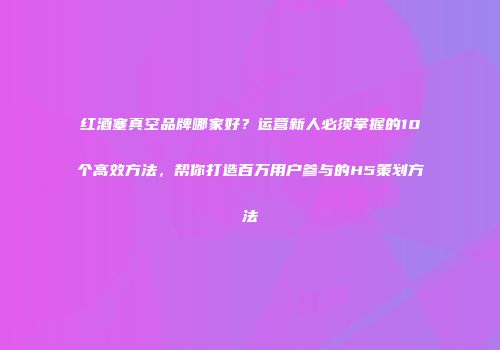 红酒塞真空品牌哪家好？运营新人必须掌握的10个高效方法，帮你打造百万用户参与的H5策划方法