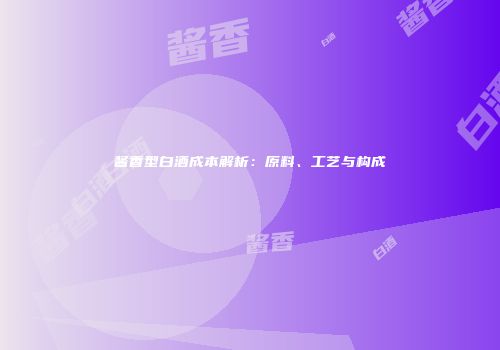 酱香型白酒成本解析：原料、工艺与构成