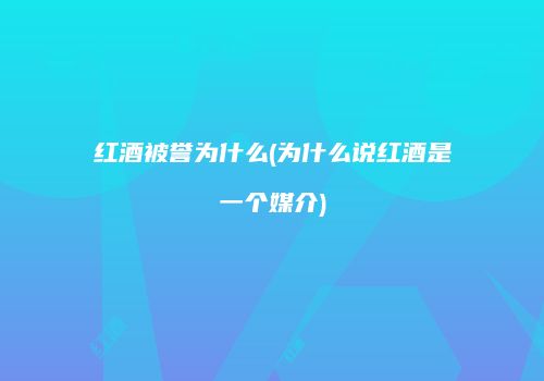 红酒被誉为什么(为什么说红酒是一个媒介)