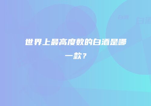 世界上最高度数的白酒是哪一款？