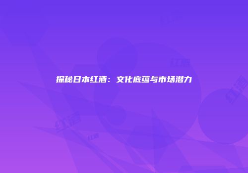 探秘日本红酒：文化底蕴与市场潜力