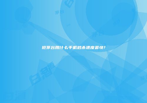抢茅台用什么手机秒杀速度最快?