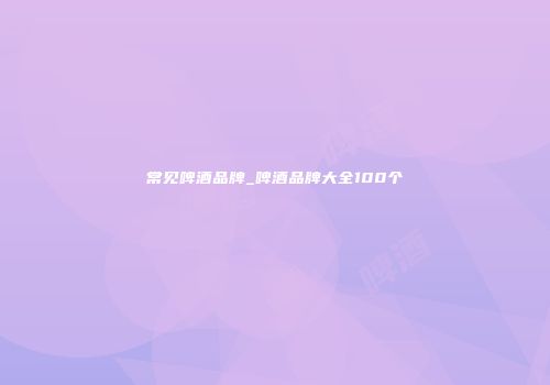 常见啤酒品牌_啤酒品牌大全100个