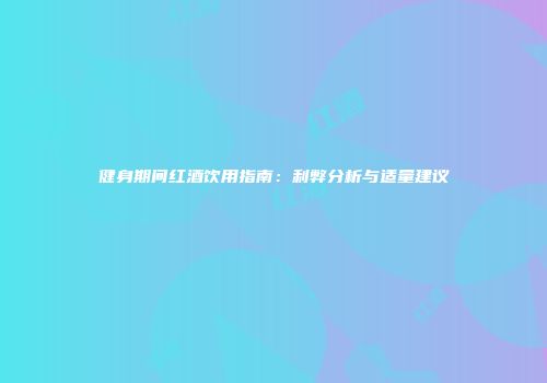 健身期间红酒饮用指南：利弊分析与适量建议
