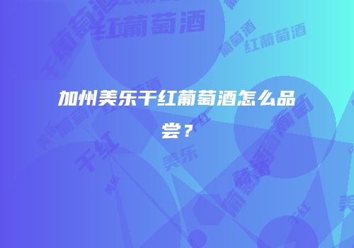 加州美乐干红葡萄酒怎么品尝？