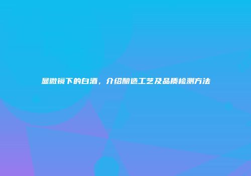 显微镜下的白酒，介绍酿造工艺及品质检测方法