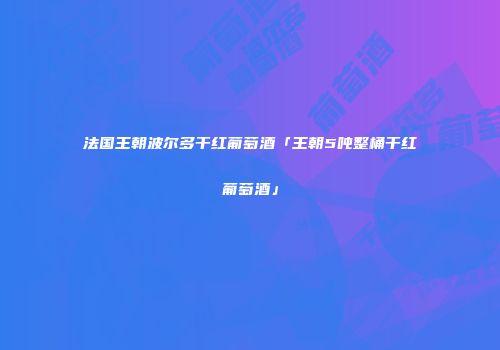 法国王朝波尔多干红葡萄酒「王朝5吨整桶干红葡萄酒」