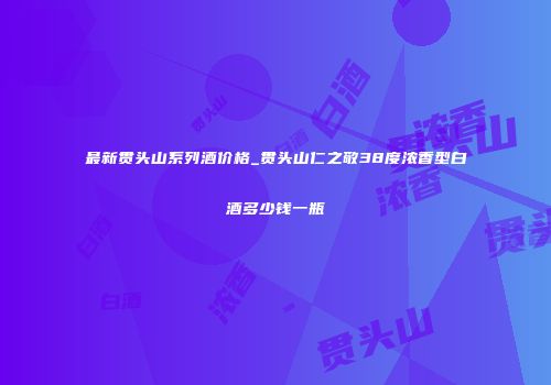 最新贯头山系列酒价格_贯头山仁之敬38度浓香型白酒多少钱一瓶
