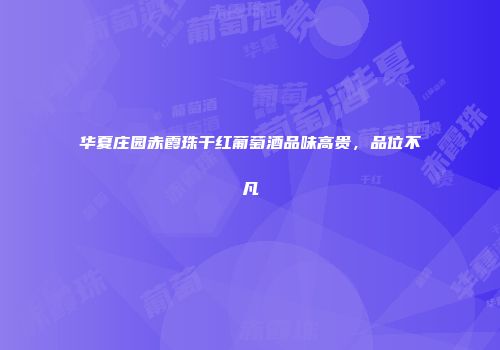 华夏庄园赤霞珠干红葡萄酒品味高贵，品位不凡
