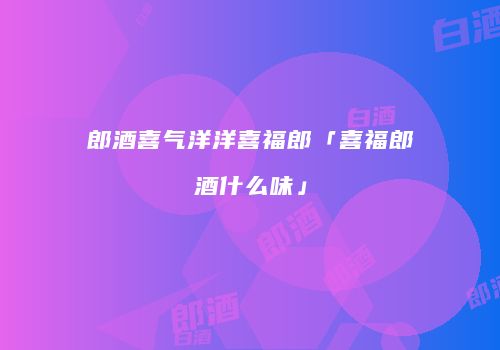郎酒喜气洋洋喜福郎「喜福郎酒什么味」