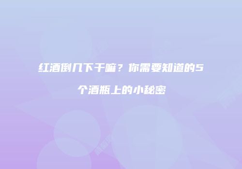 红酒倒几下干嘛？你需要知道的5个酒瓶上的小秘密