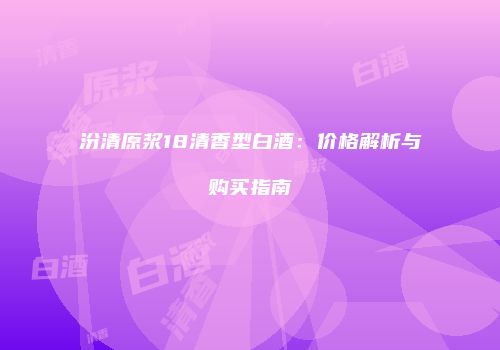汾清原浆18清香型白酒：价格解析与购买指南