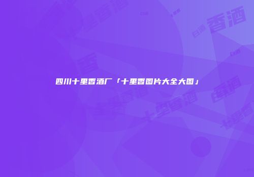 四川十里香酒厂「十里香图片大全大图」