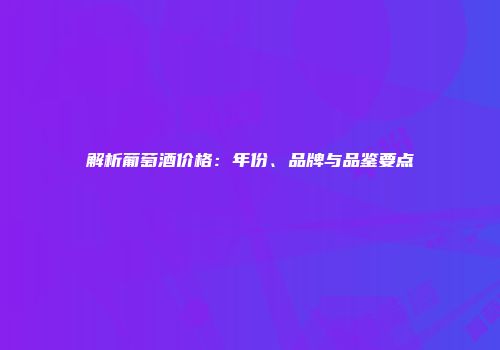 解析葡萄酒价格：年份、品牌与品鉴要点