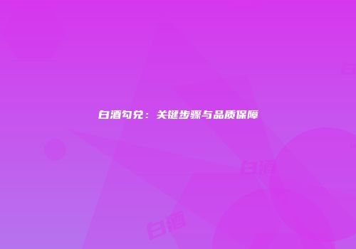 白酒勾兑：关键步骤与品质保障