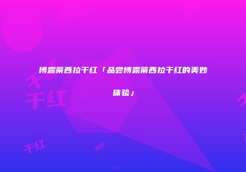 博露蒂西拉干红「品尝博露蒂西拉干红的美妙体验」