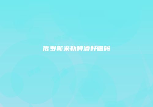 俄罗斯米勒啤酒好喝吗