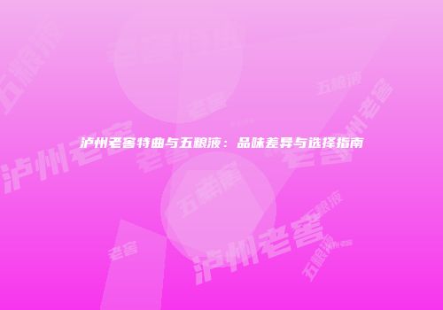 泸州老窖特曲与五粮液：品味差异与选择指南