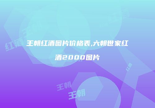 王朝红酒图片价格表,六朝世家红酒2000图片