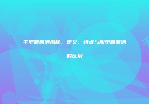 干型葡萄酒揭秘：定义、特点与甜型葡萄酒的区别