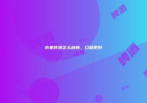 水果啤酒怎么自制，口感更好