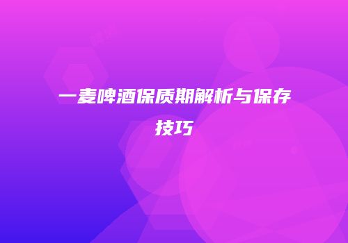 一麦啤酒保质期解析与保存技巧