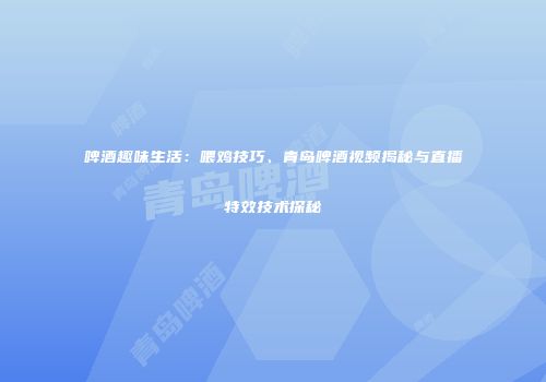 啤酒趣味生活：喂鸡技巧、青岛啤酒视频揭秘与直播特效技术探秘