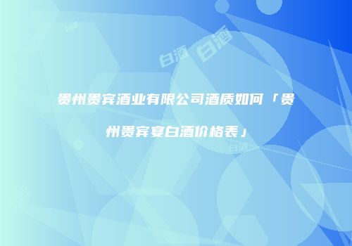 贵州贵宾酒业有限公司酒质如何「贵州贵宾宴白酒价格表」