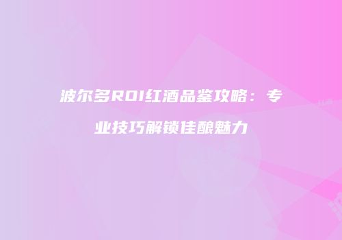 波尔多ROI红酒品鉴攻略：专业技巧解锁佳酿魅力