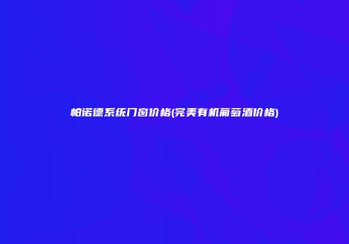 帕诺德系统门窗价格(完美有机葡萄酒价格)