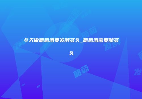 冬天做葡萄酒要发酵多久_葡萄酒需要酿多久