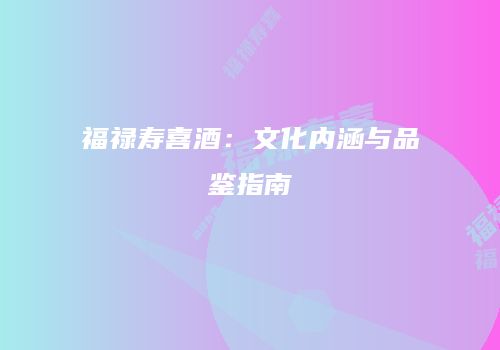福禄寿喜酒：文化内涵与品鉴指南