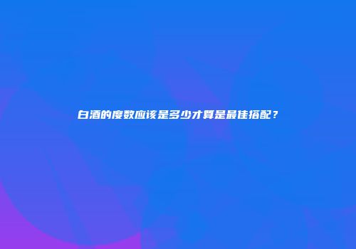 白酒的度数应该是多少才算是最佳搭配？