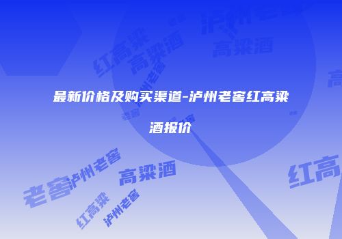 最新价格及购买渠道-泸州老窖红高粱酒报价