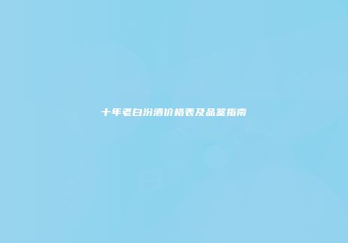十年老白汾酒价格表及品鉴指南