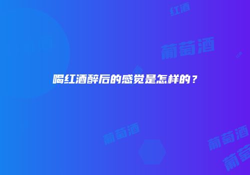 喝红酒醉后的感觉是怎样的？