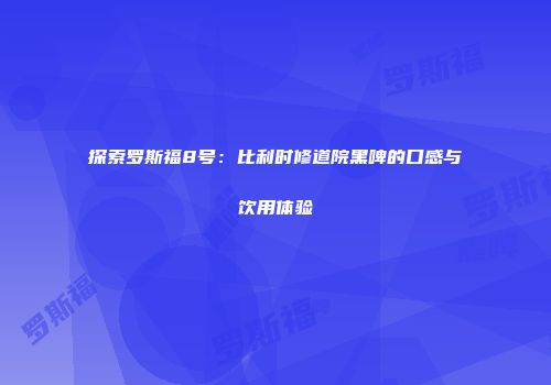探索罗斯福8号：比利时修道院黑啤的口感与饮用体验