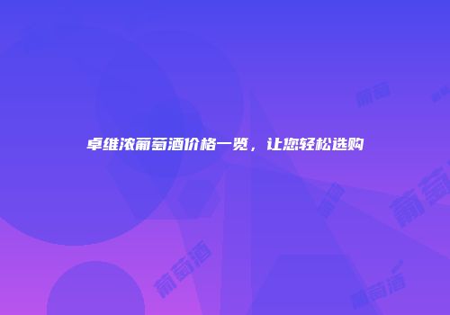 卓维浓葡萄酒价格一览，让您轻松选购