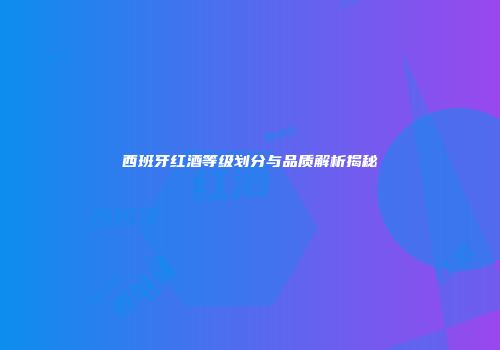 西班牙红酒等级划分与品质解析揭秘