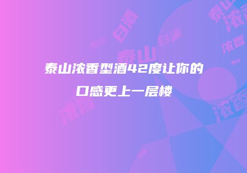 泰山浓香型酒42度让你的口感更上一层楼