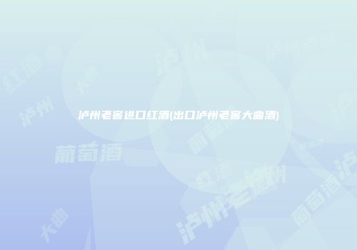 泸州老窖进口红酒(出口泸州老窖大曲酒)