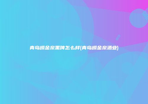 青岛崂金泉黑啤怎么样(青岛崂金泉酒业)